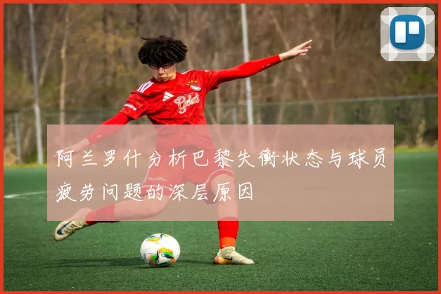 阿兰罗什分析巴黎失衡状态与球员疲劳问题的深层原因