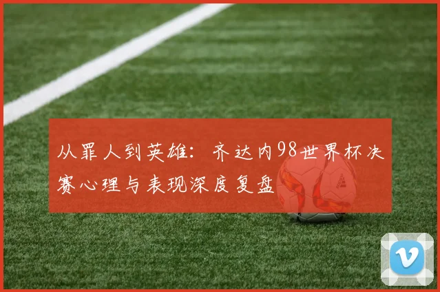 从罪人到英雄：齐达内98世界杯决赛心理与表现深度复盘