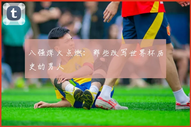 八强烽火点燃：那些改写世界杯历史的男人