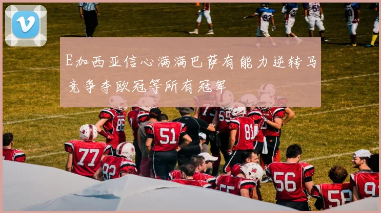 E加西亚信心满满巴萨有能力逆转马竞争夺欧冠等所有冠军