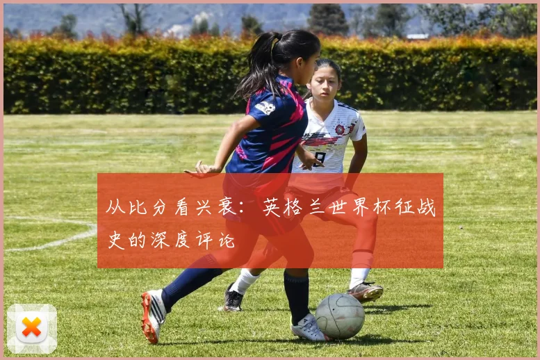 从比分看兴衰：英格兰世界杯征战史的深度评论